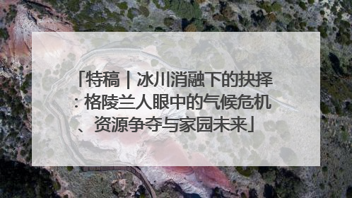 特稿｜冰川消融下的抉择：格陵兰人眼中的气候危机、资源争夺与家园未来