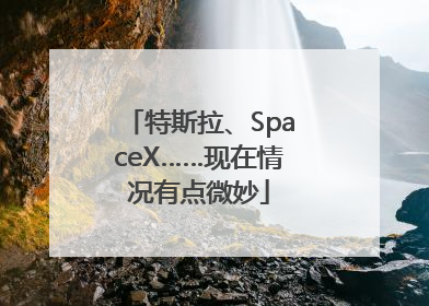 特斯拉、SpaceX……现在情况有点微妙