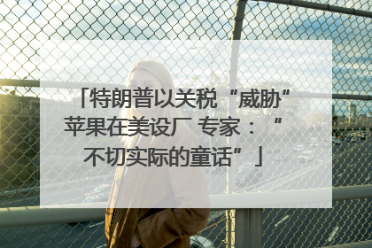 特朗普以关税“威胁”苹果在美设厂 专家：“不切实际的童话”