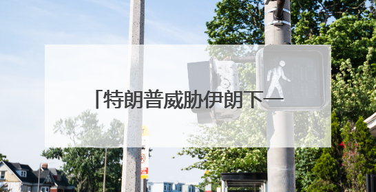特朗普威胁伊朗下一波打击“更残酷”