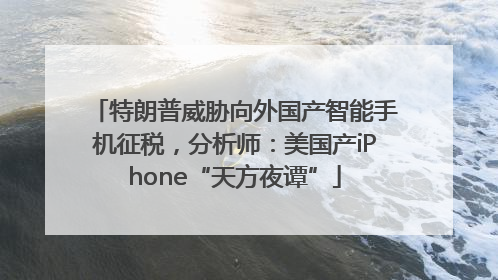 特朗普威胁向外国产智能手机征税，分析师：美国产iPhone“天方夜谭”
