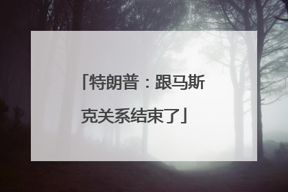 特朗普：跟马斯克关系结束了