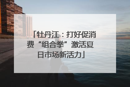 牡丹江：打好促消费“组合拳”激活夏日市场新活力