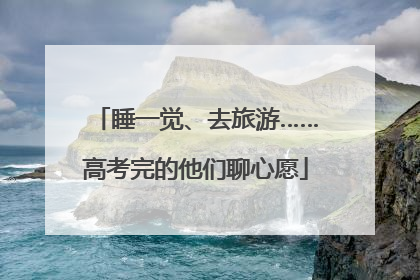 睡一觉、去旅游……高考完的他们聊心愿