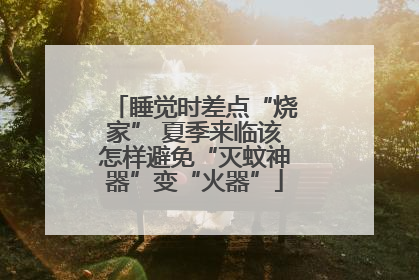 睡觉时差点“烧家” 夏季来临该怎样避免“灭蚊神器”变“火器”