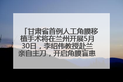 甘肃省首例人工角膜移植手术将在兰州开展5月30日，李绍伟教授赴兰亲自主刀，开启角膜盲患者复明新纪元