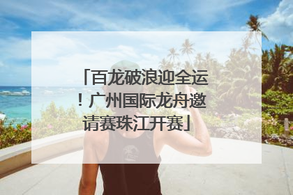 百龙破浪迎全运！广州国际龙舟邀请赛珠江开赛