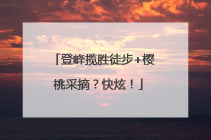 登峰揽胜徒步+樱桃采摘？快炫！