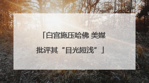 白宫施压哈佛 美媒批评其“目光短浅”