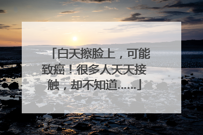 白天擦脸上，可能致癌！很多人天天接触，却不知道……