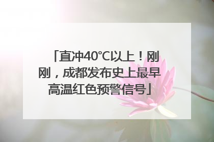 直冲40℃以上！刚刚，成都发布史上最早高温红色预警信号