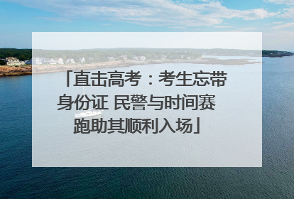 直击高考：考生忘带身份证 民警与时间赛跑助其顺利入场