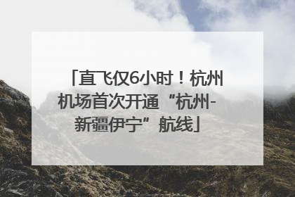 直飞仅6小时！杭州机场首次开通“杭州-新疆伊宁”航线