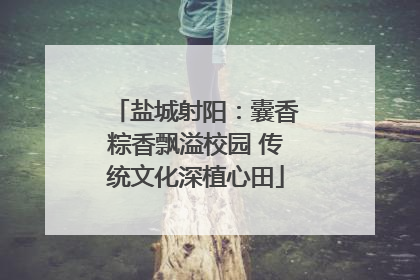 盐城射阳：囊香粽香飘溢校园 传统文化深植心田