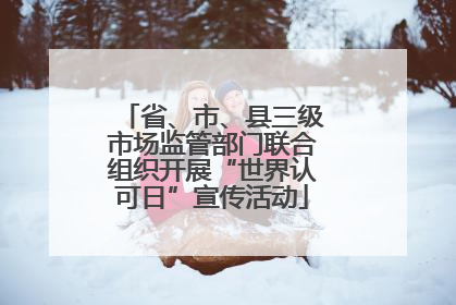 省、市、县三级市场监管部门联合组织开展“世界认可日”宣传活动