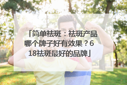 简单祛斑：祛斑产品哪个牌子好有效果？618祛斑最好的品牌