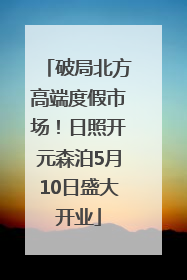 破局北方高端度假市场！日照开元森泊5月10日盛大开业