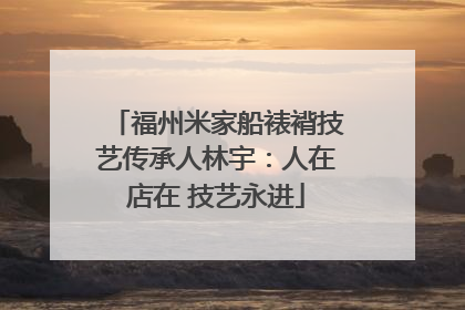 福州米家船裱褙技艺传承人林宇：人在店在 技艺永进