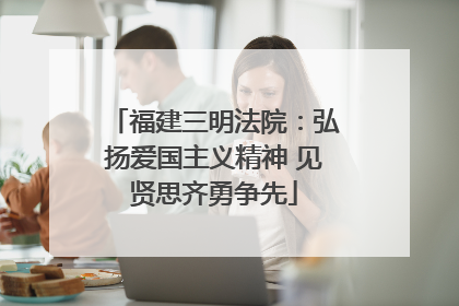福建三明法院：弘扬爱国主义精神 见贤思齐勇争先