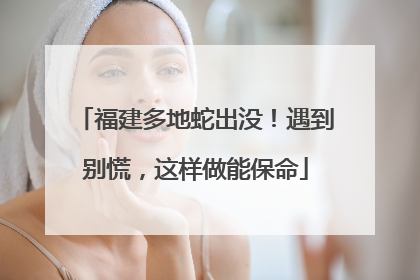 福建多地蛇出没！遇到别慌，这样做能保命