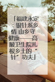 福建永定：银针系乡情 山乡守健康——高陂卫生院扎根乡土的“针”功夫