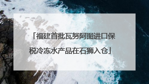福建首批瓦努阿图进口保税冷冻水产品在石狮入仓