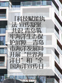 科技赋能执法 宣传凝聚共识 青岛筑牢海洋生态保护屏障—青岛市海洋发展局开展“世界海洋日”和“全国海洋宣传日”宣传活动