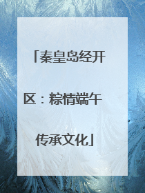 秦皇岛经开区：粽情端午 传承文化
