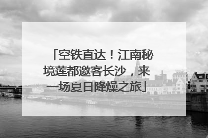 空铁直达！江南秘境莲都邀客长沙，来一场夏日降燥之旅