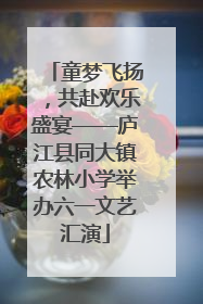 童梦飞扬，共赴欢乐盛宴——庐江县同大镇农林小学举办六一文艺汇演