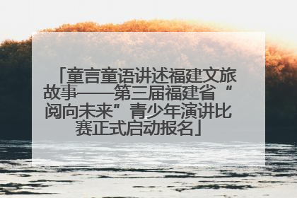 童言童语讲述福建文旅故事——第三届福建省“阅向未来”青少年演讲比赛正式启动报名