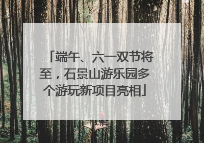 端午、六一双节将至，石景山游乐园多个游玩新项目亮相