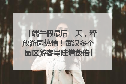 端午假最后一天，释放游园热情！武汉多个园区游客量陡增数倍