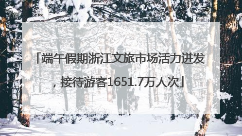 端午假期浙江文旅市场活力迸发，接待游客1651.7万人次