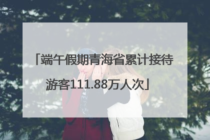 端午假期青海省累计接待游客111.88万人次