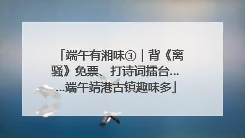 端午有湘味③｜背《离骚》免票、打诗词擂台……端午靖港古镇趣味多