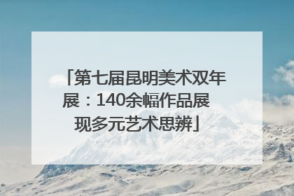 第七届昆明美术双年展：140余幅作品展现多元艺术思辨