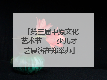 第三届中原文化艺术节——少儿才艺展演在郑举办