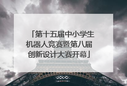 第十五届中小学生机器人竞赛暨第八届创新设计大赛开幕