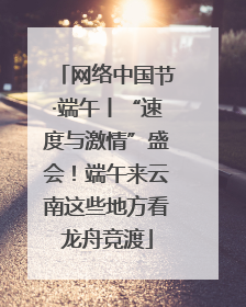 网络中国节·端午丨“速度与激情”盛会！端午来云南这些地方看龙舟竞渡