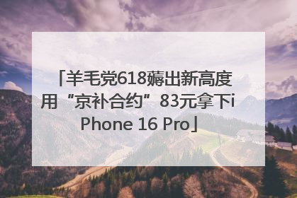 羊毛党618薅出新高度 用“京补合约”83元拿下iPhone 16 Pro