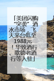 美团闪购“突袭”酒水市场，飞天茅台低至1988元！华致酒行、歌德老酒行等入驻