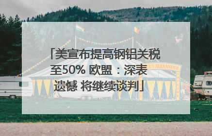 美宣布提高钢铝关税至50% 欧盟：深表遗憾 将继续谈判