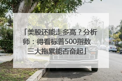 美股还能走多高？分析师：得看标普500指数三大拖累能否奋起