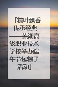 粽叶飘香 传承经典——芜湖高级职业技术学校举办端午节包粽子活动