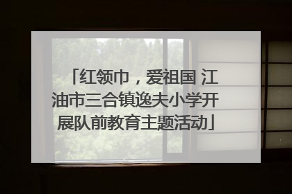 红领巾，爱祖国 江油市三合镇逸夫小学开展队前教育主题活动