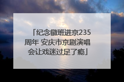 纪念徽班进京235周年 安庆市京剧演唱会让戏迷过足了瘾