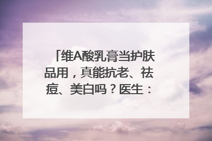 维A酸乳膏当护肤品用，真能抗老、祛痘、美白吗？医生：不建议长期使用