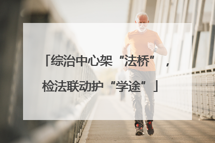 综治中心架“法桥”，检法联动护“学途”