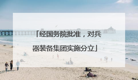 经国务院批准，对兵器装备集团实施分立